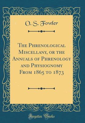 The Phrenological Miscellany, or the Annuals of Phrenology and Physiognomy from 1865 to 1873 (Classic Reprint) - Fowler, O S