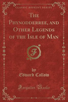 The Phynodderree, and Other Legends of the Isle of Man (Classic Reprint) - Callow, Edward