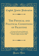 The Physical and Political Conditions of Palestine: A Course of Lectures Delivered Under the Auspices of the London Zionist League, Session 1906 (Classic Reprint)