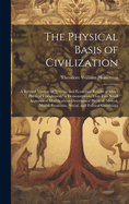 The Physical Basis of Civilization: A Revised Version of "Psychic and Economic Results of Man's Physical Uprightness." a Demonstration That Two Small Anatomical Modifications Determined Physical, Mental, Moral, Economic, Social, and Political Conditions