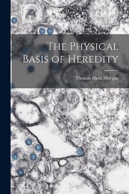 The Physical Basis of Heredity - Morgan, Thomas Hunt