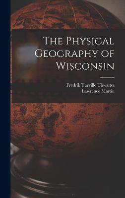 The Physical Geography of Wisconsin - Martin, Lawrence, and Thwaites, Fredrik Turville