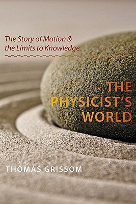 The Physicist's World: The Story of Motion and the Limits to Knowledge - Grissom, Thomas