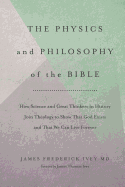 The Physics and Philosophy of the Bible: How Science and Great Thinkers in History Join Theology to Show That God Exists and That We Can Live Forever