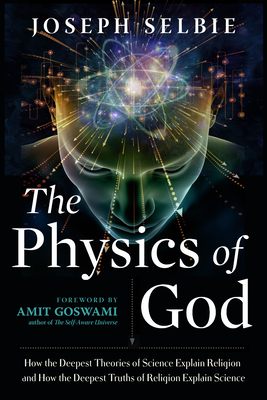 The Physics of God: How the Deepest Theories of Science Explain Religion and How the Deepest Truths of Religion Explain Science - Selbie, Joseph, and Goswami, Amit, PhD (Foreword by)