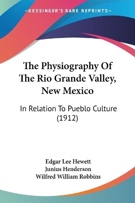 The Physiography Of The Rio Grande Valley, New Mexico: In Relation To Pueblo Culture (1912) - Hewett, Edgar Lee, and Henderson, Junius, and Robbins, Wilfred William