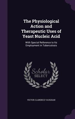 The Physiological Action and Therapeutic Uses of Yeast Nucleic Acid: With Special Reference to Its Employment in Tuberculosis - Vaughan, Victor Clarence