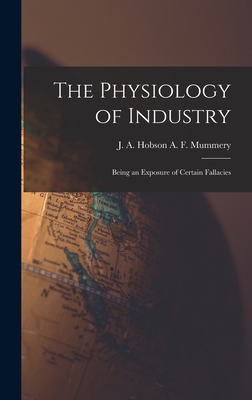 The Physiology of Industry: Being an Exposure of Certain Fallacies - F Mummery, J A Hobson a