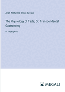 The Physiology of Taste; Or, Transcendental Gastronomy: in large print
