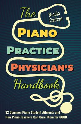 The Piano Practice Physician's Handbook: 32 Common Piano Student Ailments and How Piano Teachers Can Cure Them for GOOD - Cantan, Nicola