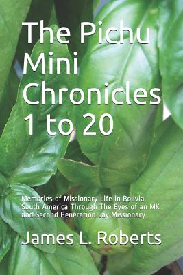 The Pichu Mini Chronicles 1 to 20: Memories of Missionary Life in Bolivia, South America Through The Eyes of an MK and Second Generation Lay Missionary - Roberts, James L