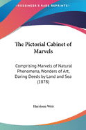 The Pictorial Cabinet of Marvels: Comprising Marvels of Natural Phenomena, Wonders of Art, Daring Deeds by Land and Sea (1878)