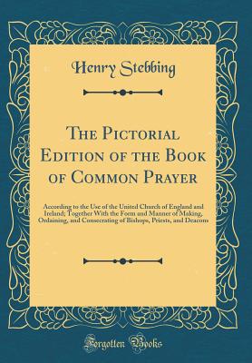 The Pictorial Edition of the Book of Common Prayer: According to the Use of the United Church of England and Ireland; Together with the Form and Manner of Making, Ordaining, and Consecrating of Bishops, Priests, and Deacons (Classic Reprint) - Stebbing, Henry