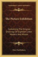 The Picture Exhibition: Containing the Original Drawings of Eighteen Little Masters and Misses: To Which Are Added, Moral and Historical Explanations