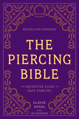 The Piercing Bible, Revised and Expanded: The Definitive Guide to Safe Piercing - Angel, Elayne, and Saunders, Jef (Contributions by)