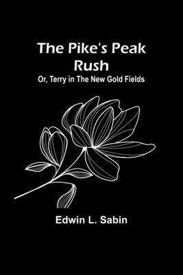 The Pike's Peak Rush; Or, Terry in the New Gold Fields - Sabin, Edwin L