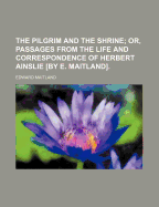 The Pilgrim and the Shrine; Or, Passages from the Life and Correspondence of Herbert Ainslie [By E. Maitland]
