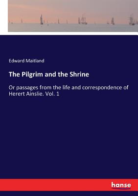 The Pilgrim and the Shrine: Or passages from the life and correspondence of Herert Ainslie. Vol. 1 - Maitland, Edward