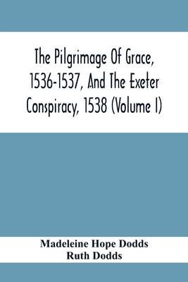 The Pilgrimage Of Grace, 1536-1537, And The Exeter Conspiracy, 1538 (Volume I) - Hope Dodds, Madeleine, and Dodds, Ruth