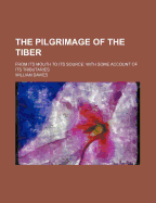 The Pilgrimage of the Tiber from Its Mouth to Its Source; With Some Account of Its Tributaries