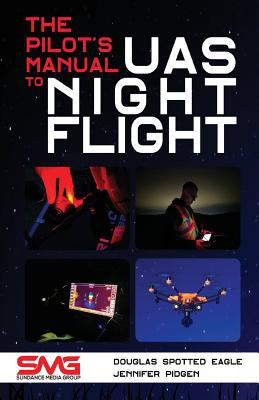 The Pilot's Manual to UAS Night Flight: Learn how to fly your UAV / sUAS at night - LEGALLY, SAFELY and EFFECTIVELY! - Spotted Eagle, Douglas, and Pidgen, Jennifer