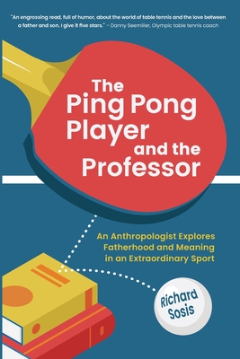 The Ping Pong Player and the Professor: An Anthropologist Explores Fatherhood and Meaning in an Extraordinary Sport - Sosis, Richard