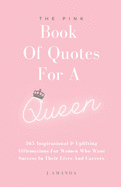 The Pink Book Of Quotes For A Queen: 365 Inspirational & Uplifting Affirmations For Women Who Want Success In Their Lives And Careers