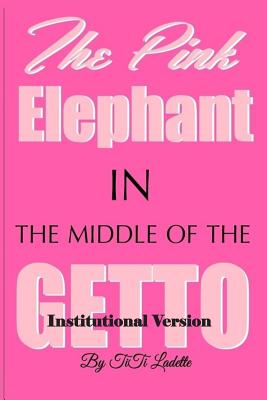 The Pink Elephant in the Middle of the Getto-Institutional Version: My Journey Through Childhood Molestation, Mental Illness, Addiction, and Healiing - Ladette, Titi
