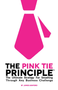 The Pink Tie Principle: The Ultimate Strategy for Smashing Through Any Business Challenge Using Master-Level Creativity