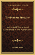 The Pioneer Preacher: Incidents Of Interest And Experiences In The Authors Life