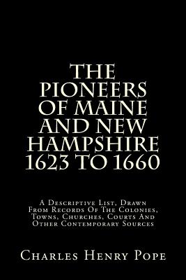 The Pioneers of Maine and New Hampshire 1623 to 1660: A Descriptive List, Drawn from Records of the Colonies, Towns, Churches, Courts and Other Contemporary Sources - Pope, Charles Henry