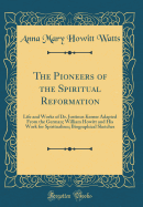 The Pioneers of the Spiritual Reformation: Life and Works of Dr. Justinus Kerner Adapted from the German; William Howitt and His Work for Spiritualism; Biographical Sketches (Classic Reprint)