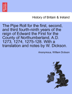 The Pipe Roll for the First, Second, and Third Fourth-Ninth Years of the Reign of Edward the First for the County of Northumberland, A.D. 1273, 1274, 1275-128. with a Translation and Notes by W. Dickson.