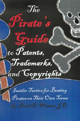 The Pirate's Guide to Patents, Trademarks, and Copyrights: Insider Tactics for Beating Pirates on Their Own Terms - Winters Esq, David Douglas