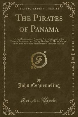 The Pirates of Panama: Or the Buccaneers of America; A True Account of the Famous Adventures and Daring Deeds of Sir Henry Morgan and Other Notorious Freebooters of the Spanish Main (Classic Reprint) - Esquemeling, John