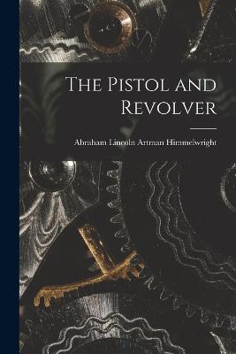 The Pistol and Revolver - Himmelwright, Abraham Lincoln Artman