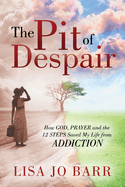 The Pit of Despair: How God, Prayer and the 12 Steps Saved My Life from Addiction