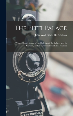 The Pitti Palace: With a Short History of the Building of the Palace, and Its Owners, and an Appreciation of Its Treasures - De Addison, Julia Wolf Gibbs