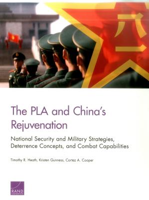 The PLA and China's Rejuvenation: National Security and Military Strategies, Deterrence Concepts, and Combat Capabilities - Heath, Timothy R, and Gunness, Kristen, and Cooper, Cortez A, III