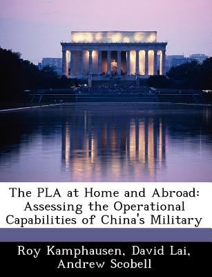 The PLA at Home and Abroad: Assessing the Operational Capabilities of China's Military - Kamphausen, Roy, and Lai, David, MD, and Scobell, Andrew