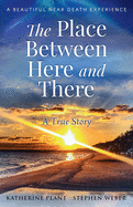 The Place Between Here and There: A True and Beautiful Near Death Experience