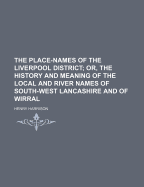 The Place-Names of the Liverpool District; Or, the History and Meaning of the Local and River Names of South-West Lancashire and of Wirral