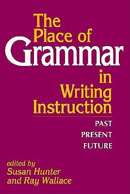 The Place of Grammar in Writing Instruction: Past, Present, Future - Hunter, Susan M (Editor), and Wallace, Ray (Editor)