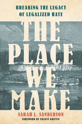 The Place We Make: Breaking the Legacy of Legalized Hate - Sanderson, Sarah L, and Griffin, Chant (Foreword by)