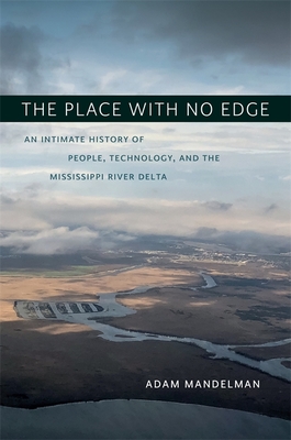 The Place with No Edge: An Intimate History of People, Technology, and the Mississippi River Delta - Mandelman, Adam, and Colten, Craig E (Editor)