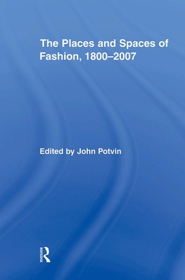 The Places and Spaces of Fashion, 1800-2007 - Potvin, John (Editor)