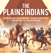 The Plains Indians Culture, Wars and Settling the Western US History of the United States History 6th Grade Children's American History