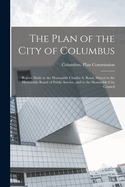 The Plan of the City of Columbus: Report Made to the Honorable Charles A. Bond, Mayor to the Honorable Board of Public Service, and to the Honorable City Council
