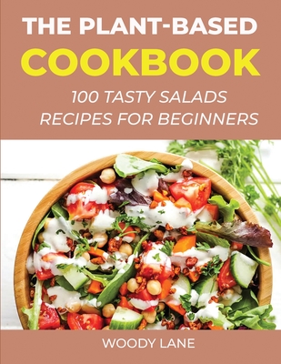 The Plant-Based Cookbook: 100 Tasty Salads Recipes for Beginners - Lane, Woody