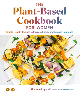 The Plant Based Cookbook for Women: Simple, Healthy Recipes to Increase Energy and Balance Hormones - Leparski, Shannon